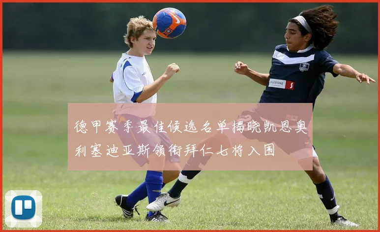 德甲赛季最佳候选名单揭晓凯恩奥利塞迪亚斯领衔拜仁七将入围