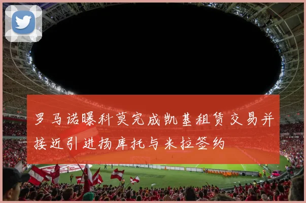 罗马诺曝科莫完成凯基租赁交易并接近引进扬库托与米拉签约