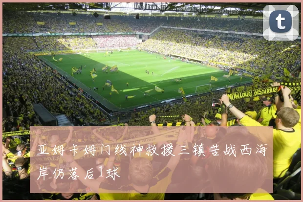 亚姆卡姆门线神救援三镇苦战西海岸仍落后1球
