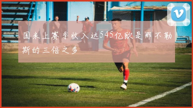 国米上赛季收入达545亿欧是那不勒斯的三倍之多