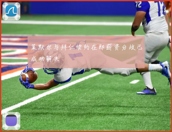 莱默尔与拜仁续约在即薪资分歧已成功解决