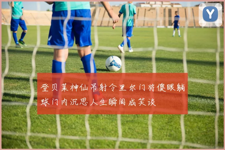 登贝莱神仙吊射令里尔门将傻眼躺球门内沉思人生瞬间成笑谈