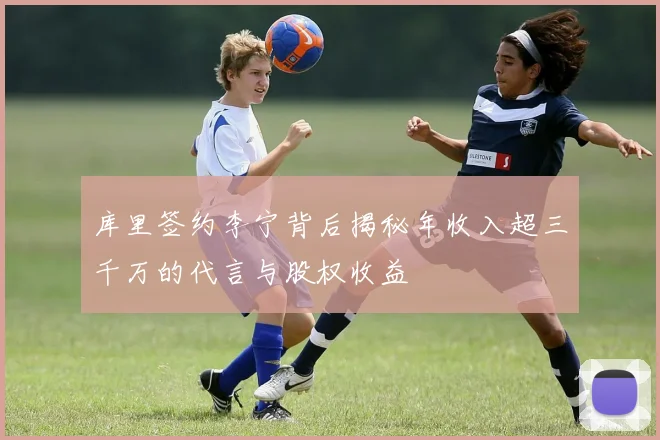 库里签约李宁背后揭秘年收入超三千万的代言与股权收益