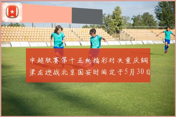 中超联赛第十五轮精彩对决重庆铜梁龙迎战北京国安时间定于5月30日20点