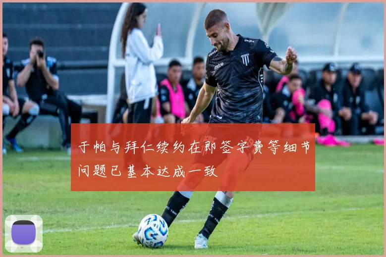 于帕与拜仁续约在即签字费等细节问题已基本达成一致