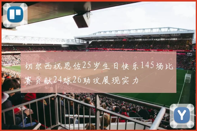切尔西祝恩佐25岁生日快乐145场比赛贡献24球26助攻展现实力
