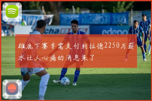 雄鹿下赛季需支付利拉德2250万薪水让人心痛的消息来了