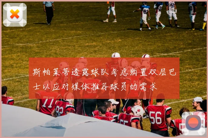 斯帕莱蒂透露球队考虑购置双层巴士以应对媒体推荐球员的需求