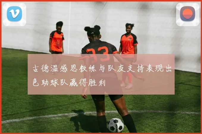 古德温感恩教练与队友支持表现出色助球队赢得胜利