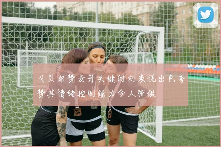 戈贝尔赞麦丹关键时刻表现出色夸赞其情绪控制能力令人骄傲
