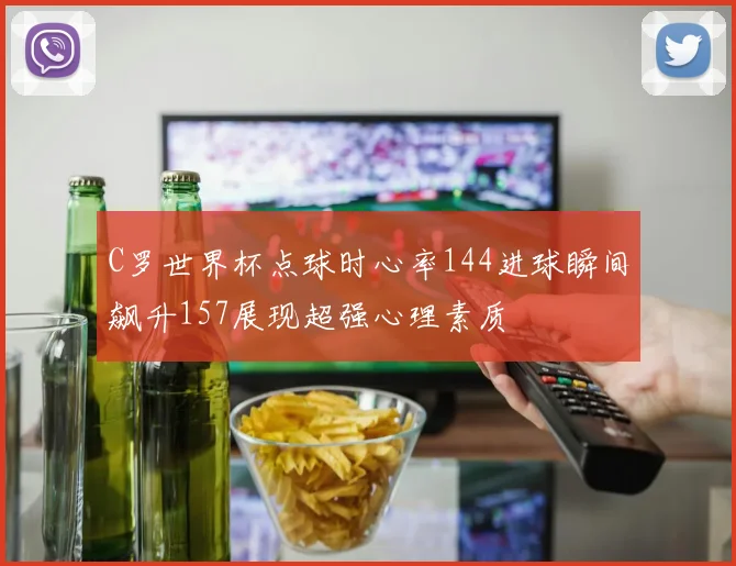 C罗世界杯点球时心率144进球瞬间飙升157展现超强心理素质