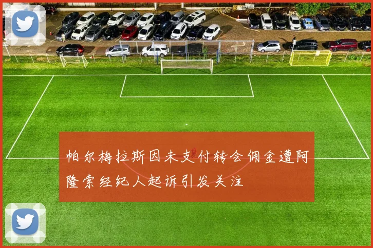 帕尔梅拉斯因未支付转会佣金遭阿隆索经纪人起诉引发关注