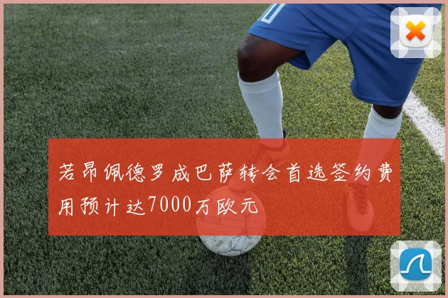 若昂佩德罗成巴萨转会首选签约费用预计达7000万欧元