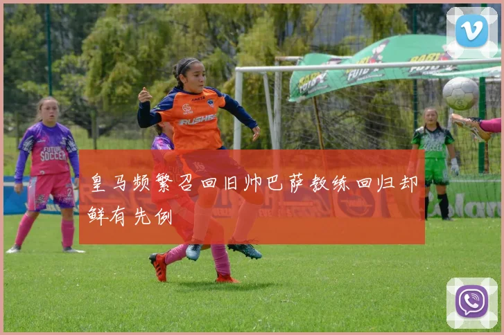 皇马频繁召回旧帅巴萨教练回归却鲜有先例