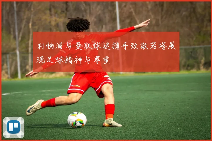 利物浦与曼联球迷携手致敬若塔展现足球精神与尊重