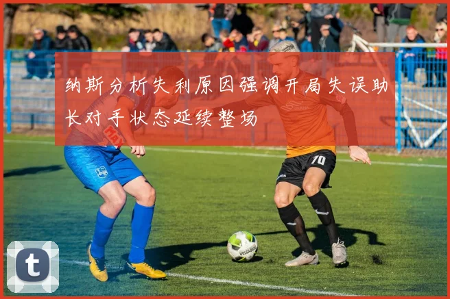 纳斯分析失利原因强调开局失误助长对手状态延续整场