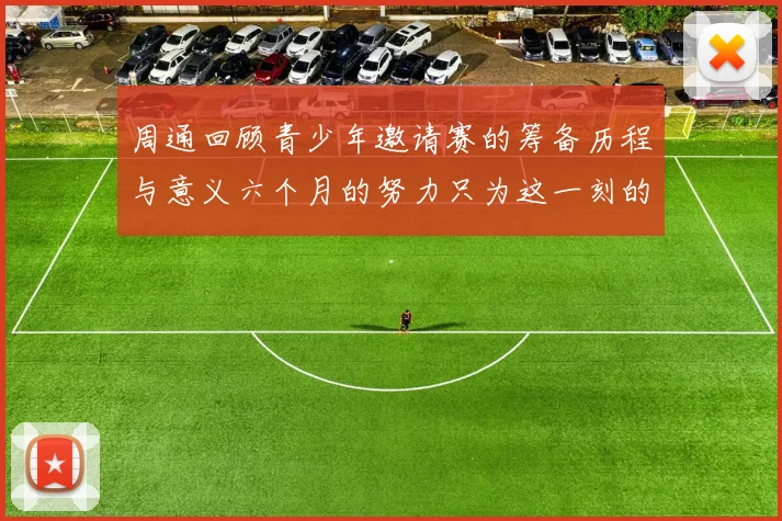 周通回顾青少年邀请赛的筹备历程与意义六个月的努力只为这一刻的精彩