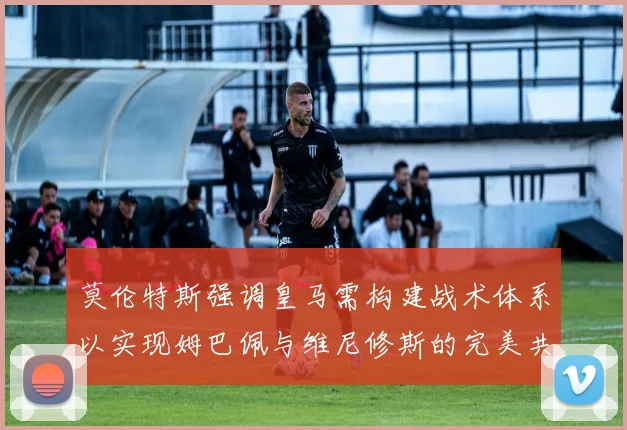 莫伦特斯强调皇马需构建战术体系以实现姆巴佩与维尼修斯的完美共存